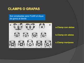 Son empleadas para FIJAR el dique
de goma al diente
a.Clamp con aletas
b.Clamp sin aletas
c.Clamp mariposa
 