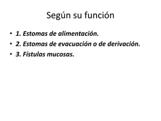Según su función
• 1. Estomas de alimentación.
• 2. Estomas de evacuación o de derivación.
• 3. Fístulas mucosas.
 