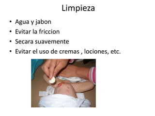 Limpieza
• Agua y jabon
• Evitar la friccion
• Secara suavemente
• Evitar el uso de cremas , lociones, etc.
 