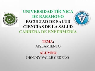 UNIVERSIDAD TÉCNICA
DE BABAHOYO
FACULTAD DE SALUD
CIENCIAS DE LA SALUD
CARRERA DE ENFERMERÍA
TEMA:
AISLAMIENTO
ALUMNO
JHONNY VALLE CEDEÑO
 