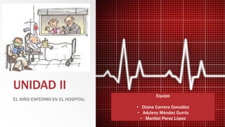 UNIDAD II
EL NIÑO ENFERMO EN EL HOSPITAL
Equipo
• Diana Carrera González
• Adyleny Méndez Gurria
• Maribel Perez López
 