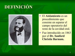 DEFINICIÓN El  Aislamiento  es un procedimiento que consiste en separar el campo operatorio del resto de la cavidad oral. Fue introducido en 1863 por el  Dr. Sanford Christie Barnum. 