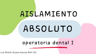 ABSOLUTO
AISLAMIENTO
operatoria dental I
Luz Michel Arjona Acosta ECD T/V
 