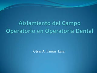 Aislamiento del Campo Operatorio en Operatoria Dental César A. Lamas  Lara 
