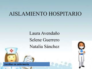 AISLAMIENTO HOSPITARIO
Laura Avendaño
Selene Guerrero
Natalia Sánchez
Auxiliar en enfermería
 