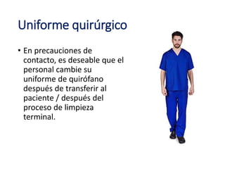 Uniforme quirúrgico
• En precauciones de
contacto, es deseable que el
personal cambie su
uniforme de quirófano
después de transferir al
paciente / después del
proceso de limpieza
terminal.
 