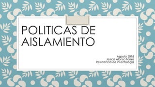 POLITICAS DE
AISLAMIENTO
Agosto 2018
Jesica Alonso Torres
Residencia de infectología
 