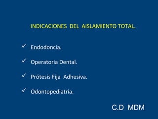 INDICACIONES DEL AISLAMIENTO TOTAL.
 Endodoncia.
 Operatoria Dental.
 Prótesis Fija Adhesiva.
 Odontopediatria.
C.D MDM
 