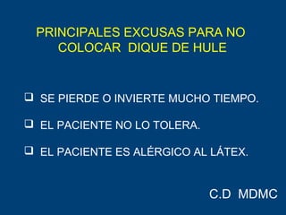 PRINCIPALES EXCUSAS PARA NO
COLOCAR DIQUE DE HULE
 SE PIERDE O INVIERTE MUCHO TIEMPO.
 EL PACIENTE NO LO TOLERA.
 EL PACIENTE ES ALÉRGICO AL LÁTEX.
C.D MDMC
 