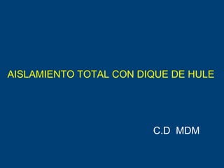 AISLAMIENTO TOTAL CON DIQUE DE HULE
C.D MDM
 
