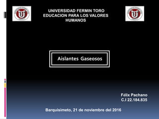 Félix Pachano
C.I 22.184.835
Barquisimeto, 21 de noviembre del 2016
UNIVERSIDAD FERMIN TORO
EDUCACION PARA LOS VALORES
HUMANOS
Aislantes Gaseosos
 