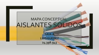MAPA CONCEPTUAL
AISLANTES SOLIDOS
SAIA-A
LUIS GUEDEZ
24.398.943
 