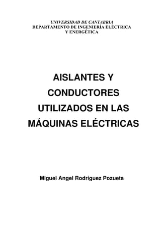 UNIVERSIDAD DE CANTABRIA
DEPARTAMENTO DE INGENIERÍA ELÉCTRICA
           Y ENERGÉTICA




       AISLANTES Y
     CONDUCTORES
 UTILIZADOS EN LAS
MÁQUINAS ELÉCTRICAS




  Miguel Angel Rodríguez Pozueta
 