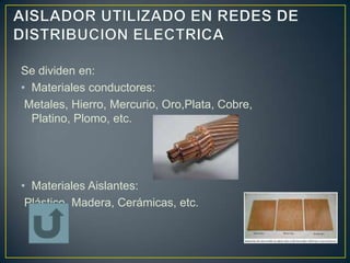 Se dividen en:
• Materiales conductores:
 Metales, Hierro, Mercurio, Oro,Plata, Cobre,
  Platino, Plomo, etc.




• Materiales Aislantes:
 Plástico, Madera, Cerámicas, etc.
 