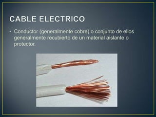 • Conductor (generalmente cobre) o conjunto de ellos
  generalmente recubierto de un material aislante o
  protector.
 