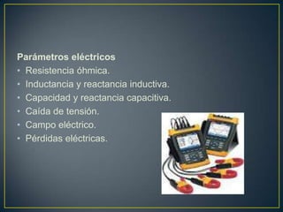 Parámetros eléctricos
• Resistencia óhmica.
• Inductancia y reactancia inductiva.
• Capacidad y reactancia capacitiva.
• Caída de tensión.
• Campo eléctrico.
• Pérdidas eléctricas.
 