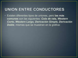 • Existen diferentes tipos de uniones, pero las más
  comunes son las siguientes: Cola de rata, Western
  Corto, Western Largo, Derivación Simple, Derivación
  Doble, mismas que se muestran en la gráfica:
 