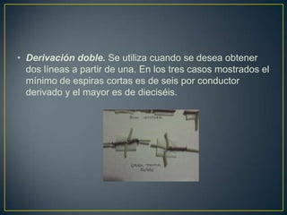 • Derivación doble. Se utiliza cuando se desea obtener
  dos líneas a partir de una. En los tres casos mostrados el
  mínimo de espiras cortas es de seis por conductor
  derivado y el mayor es de dieciséis.
 