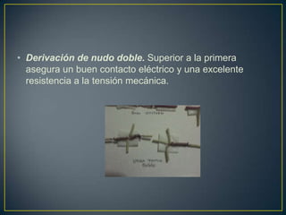 • Derivación de nudo doble. Superior a la primera
  asegura un buen contacto eléctrico y una excelente
  resistencia a la tensión mecánica.
 