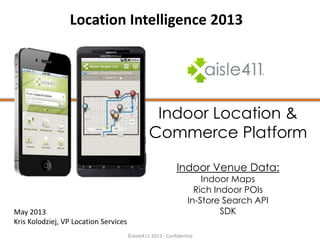 Indoor Location &
Commerce Platform
Indoor Venue Data:
Indoor Maps
Rich Indoor POIs
In-Store Search API
SDKMay 2013
Kris Kolodziej, VP Location Services
©aisle411 2013 - Confidential
Location Intelligence 2013
 