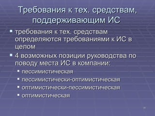 Требования к тех. средствам, поддерживающим ИС  требования к тех. средствам определяются требованиями к ИС в целом  4 возможных позиции руководства по поводу места ИС в компании: пессимистическая  пессимистически-оптимистическая  оптимистически-пессимистическая  оптимистическая  