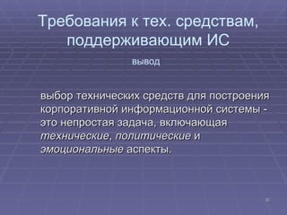 выбор технических средств для построения корпоративной информационной системы - это непростая задача, включающая  технические ,  политические  и  эмоциональные  аспекты.  Требования к тех. средствам, поддерживающим ИС вывод   
