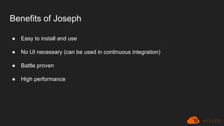 Benefits of Joseph
● Easy to install and use
● No UI necessary (can be used in continuous integration)
● Battle proven
● High performance
 