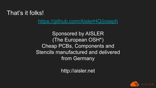 That’s it folks!
https://github.com/AislerHQ/joseph
Sponsored by AISLER
(The European OSH*)
Cheap PCBs, Components and
Stencils manufactured and delivered
from Germany
http://aisler.net
 