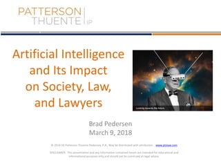 © 2014-18 Patterson Thuente Pedersen, P.A., May be distributed with attribution - www.ptslaw.com
DISCLAIMER: This presentation and any information contained herein are intended for educational and
informational purposes only and should not be construed as legal advice.
Artificial Intelligence
and Its Impact
on Society, Law,
and Lawyers
Brad Pedersen
March 9, 2018
 