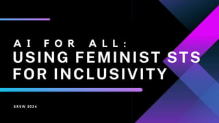 A I F O R A L L :
USING FEMINIST STS
FOR INCLUSIVITY
SXSW 2024
 