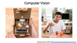 Computer Vision
Google Vision Kit AIY, https://aiyprojects.withgoogle.com/vision
 