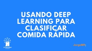 USANDO DEEP
LEARNING PARA
CLASIFICAR
COMIDA RÁPIDA
 