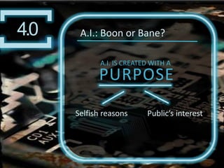 ][4.0A.I.: Boon or Bane?Selfish ReasonsMachine would be treated with contempt. For example: Omnidriods from “The Incredibles”. Programmed to develop counter attacks to destroy opponents by learning its opponents moves. ][4.0A.I.: Boon or Bane?Public’s InterestInvention would be widely lauded. For example: AstroBoy. 