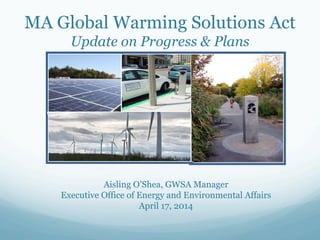 MA Global Warming Solutions Act
Update on Progress & Plans
Aisling O’Shea, GWSA Manager
Executive Office of Energy and Environmental Affairs
April 17, 2014
 
