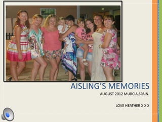 AISLING’S MEMORIES
      AUGUST 2012 MURCIA,SPAIN.

             LOVE HEATHER X X X
 