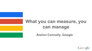 What you can measure, you
can manage
Aislinn Connolly, Google
 