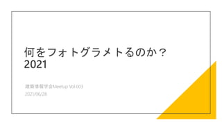 何をフォトグラメトるのか？
2021
建築情報学会Meetup Vol.003
2021/06/28
 