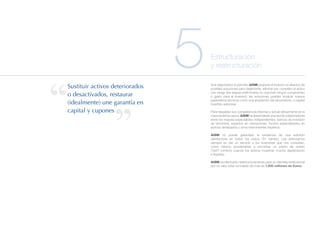 Sustituir activos deteriorados
                                   5   Estructuración
                                       y restructuración

                                       Si el diagnóstico lo permite, AISM propone al inversor un abanico de
                                       posibles soluciones para idealmente, eliminar por completo el activo
                                       con riesgo (las etapas preliminares no suponen ningún compromiso
  o desactivados, restaurar            o gasto para el inversor): las soluciones pueden implicar nuevos
                                       parámetros técnicos como una ampliación del vencimiento, o capital
  (idealmente) une garantía en         invertido adicional.

  capital y cupones                    Para respaldar sus competencias internas y actuar eficazmente en la
                                       mayoría de los casos, AISM ha desarrollado una red de colaboradores
                                       entre los mejores especialistas independientes: bancos de inversión
                                       de renombre, expertos en valoraciones, fondos especializados en
                                       activos devaluados y otros intervinientes expertos.

                                       AISM no puede garantizar la existencia de una solución
                                       satisfactoria en todos los casos. En cambio, nos esforzamos
                                       siempre en dar un servicio a los inversores que nos consultan,
                                       como mínimo ayudándoles a encontrar un precio de cesión
                                       (“bid”) correcto cuando los activos muestran mucha depreciación
                                       e iliquidez.

                                       AISM ha efectuado reestructuraciones para su clientela institucional
                                       por un valor total cumulado de más de 1.200 millones de Euros.
 