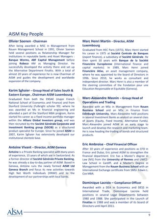 AISM Key People
Olivier Soenen - Chairman                                 Marc Henri Martin - Director, AISM
After being awarded a MSC in Management from              Luxembourg
Rouen Management School in 1991, Olivier Soenen           Graduated from HEC Paris (1973), Marc Henri started
held several positions as Relationship Manager for        his career in 1975 at Société Centrale de Banques
Institutions in reputable banks and Asset Managers :      (export finance), a subsidiary of Société Générale. He
Banque Worms, ABF Capital Management before               then spent 10 years with Banque de la Société
joining Robeco AM as Managing Director. He                Financière Européenne (International finance and
successfully developed the activity there and set up      capital markets). In 1989, Marc Henri joined
the Alternative Department Finaltis. With a total of      Financière Atlas, an asset management company,
almost 20 years of experience he is now Chairman of       where he was appointed to the board of Directors in
AISM and guides the development and worldwide             1996. Since 2010, he works as consultant and
expansion of the company.                                 independant director. Marc Henri is also a member of
                                                          the steering committee of the Fondation pour une
                                                          Education Responsable et Equitable (Geneva).
Karim Sghaier – Group Head of Sales South &
Eastern Europe , Chairman AISM Luxembourg
Graduated from both the ENSAE (major French               Marc-Alexandre Masnin – Group Head of
National School of Economics and Finance) and from        Operations and Trading
Stanford University (Fulbright scholar 99) -where he      Awarded with an MSc in Management from Rouen
was awarded an Ms in financial engineering and            Business School and an MSc in Finance from
attended a part of the Stanford MBA program, Karim        Edinburgh University, Marc-Alexandre held positions
started his career as a fixed income portfolio manager    in several Investment Banks as analyst on several class
within the Allianz Global Investors group, and was        of assets (Equity, Fixed Income, Alternative Funds).
then recruited by the Société Générale Corporate and      Marc-Alexandre joined AISM at an early stage to
Investment Banking group (SGCIB) as a structured          launch and develop the research and marketing team.
product specialist for Europe. Since he joined AISM in    He is now heading the trading of bonds and structured
2007, Karim Sghaier has extensively developed our         products.
institutional clientele base.

                                                          Eric Ambroise - Chief Financial Officer
Antoine Vivant – Director, AISM Geneva                    After 10 years of experience and positions as CFO in
Antoine is a Private Banking specialist with many years   France and Dubai, Eric joined AISM to strengthen the
of experience, 15 years of which are in Switzerland. As   financial department. Eric has a Master’s degree in
a former director of Société Générale Private Banking,    Law (M1) from the University of Rennes and UWCC-
he was already a day-to-day partner of AISM. Based in     Law School in Cardiff, and a Master’s Degree in
Geneva, Antoine runs the newly formed AISM Ltd            Management from the Rouen Business School with an
Geneva Branch and focus its new activities towards        International Exchange certificate from SMU- Edwin L.
High Net Worth Individuals (HNWI) and to the              Cox MBA.
development of our partnerships with local banks.

                                                          Dominique Lacroix – Compliance Officer
                                                          Awarded with a DEA in Economics and DESS in
                                                          International Trade, Dominique Lacroix held
                                                          positions in several Legal Departments between
                                                          1980 and 1988. She participated in the Launch of
                                                          Finatlas in 1988 and was a member of its board of
                                                          Directors until April 2011.

                                                                                                                    9
 