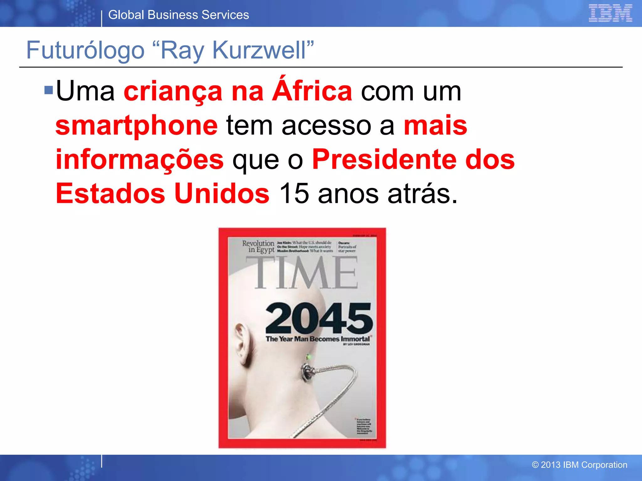 Global Business Services
© 2013 IBM Corporation
Futurólogo “Ray Kurzwell”
Uma criança na África com um
smartphone tem acesso a mais
informações que o Presidente dos
Estados Unidos 15 anos atrás.
 