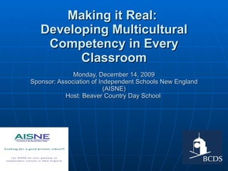 Making it Real:  Developing Multicultural Competency in Every Classroom Monday, December 14, 2009 Sponsor: Association of Independent Schools New England (AISNE) Host: Beaver Country Day School  