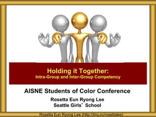 AISNE Students of Color Conference
Rosetta Eun Ryong Lee
Seattle Girls’ School
Holding it Together:
Intra-Group and Inter-Group Competency
Rosetta Eun Ryong Lee (http://tiny.cc/rosettalee)
 