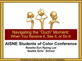 AISNE Students of Color Conference
Rosetta Eun Ryong Lee
Seattle Girls’ School
Navigating the “Ouch” Moment:
When You Receive It, See It, or Do It
Rosetta Eun Ryong Lee (http://tiny.cc/rosettalee)
 