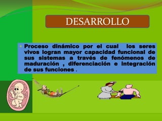 DESARROLLO

 Proceso dinámico por el cual   los seres
 vivos logran mayor capacidad funcional de
 sus sistemas a través de fenómenos de
 maduración , diferenciación e integración
 de sus funciones .
 