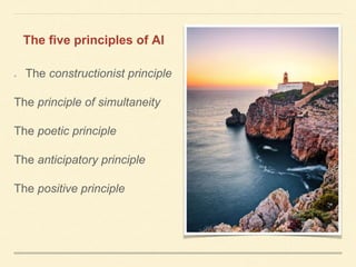 The constructionist principle
The principle of simultaneity
The poetic principle
The anticipatory principle
The positive principle
The five principles of AI
 