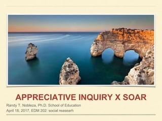APPRECIATIVE INQUIRY X SOAR
Randy T. Nobleza, Ph.D. School of Education
April 18, 2017, EDM 202: social reasearh
 