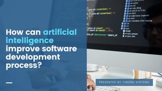 How can artificial
intelligence
improve software
development
process?
PRESENTED BY TYRONE SYSTEMS
 