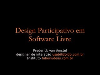 Design Participativo em
    Software Livre
          Frederick van Amstel
designer de interação usabilidoido.com.br
      Instituto faberludens.com.br
 