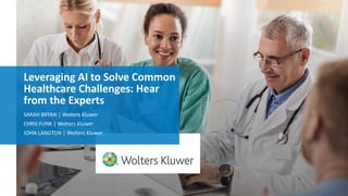 Leveraging AI to Solve Common
Healthcare Challenges: Hear
from the Experts
SARAH BRYAN | Wolters Kluwer
CHRIS FUNK | Wolters Kluwer
JOHN LANGTON | Wolters Kluwer
 