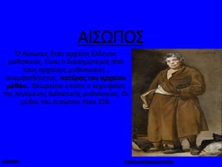 ΑΙΣΩΠΟΣ
Ο Αίσωπος ήταν αρχαίος Έλληνας
μυθοποιός. Είναι ο διασημότερος από
τους αρχαίους μυθοποιούς ,
αναμφισβήτητος πατέρας του αρχαίου
μύθου. Θεωρείται επίσης ο κορυφαίος
της λεγόμενης διδακτικής μυθολογίας. Οι
μύθοι του Αισώπου ήταν 359.
9/12/2018 Ε1/ΝΙΚΗ ΑΜΠΡΑΜΙΑΝ/ΑΙΣΩΠΟΣ
 